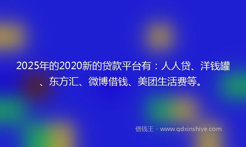 2025年的2020新的贷款平台有：人人贷、洋钱罐、东方汇、微博借钱、美团生活费等。