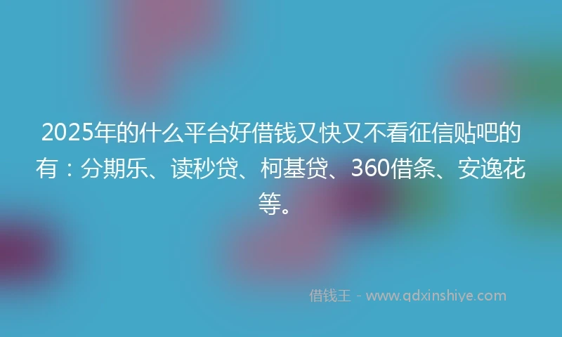 2025年的什么平台好借钱又快又不看征信贴吧的有：分期乐、读秒贷、柯基贷、360借条、安逸花等。