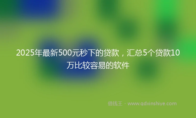 2025年最新500元秒下的贷款，汇总5个贷款10万比较容易的软件