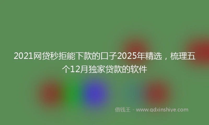 2021网贷秒拒能下款的口子2025年精选，梳理五个12月独家贷款的软件