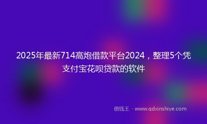 2025年最新714高炮借款平台2024，整理5个凭支付宝花呗贷款的软件