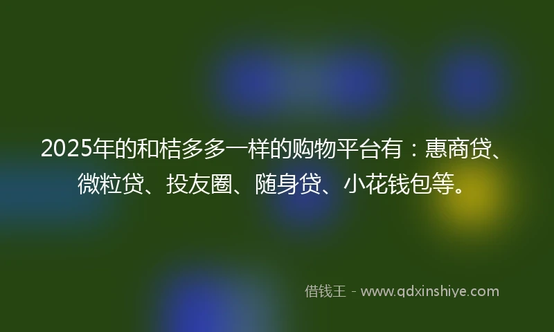 2025年的和桔多多一样的购物平台有：惠商贷、微粒贷、投友圈、随身贷、小花钱包等。