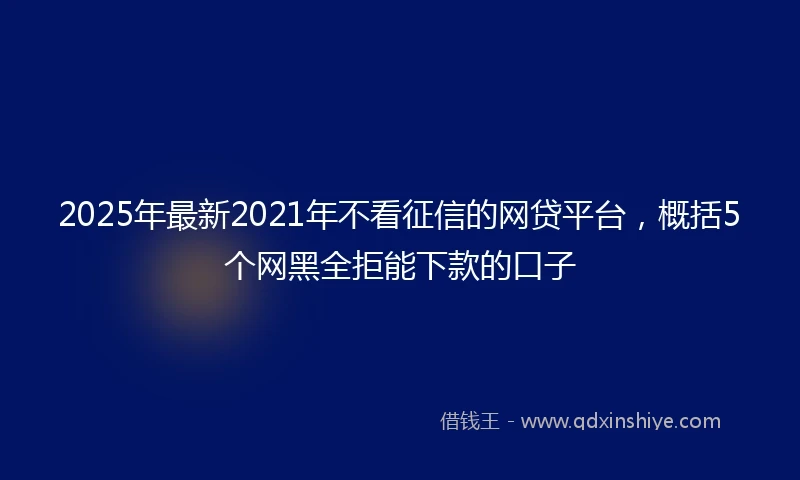 2025年最新2021年不看征信的网贷平台，概括5个网黑全拒能下款的口子