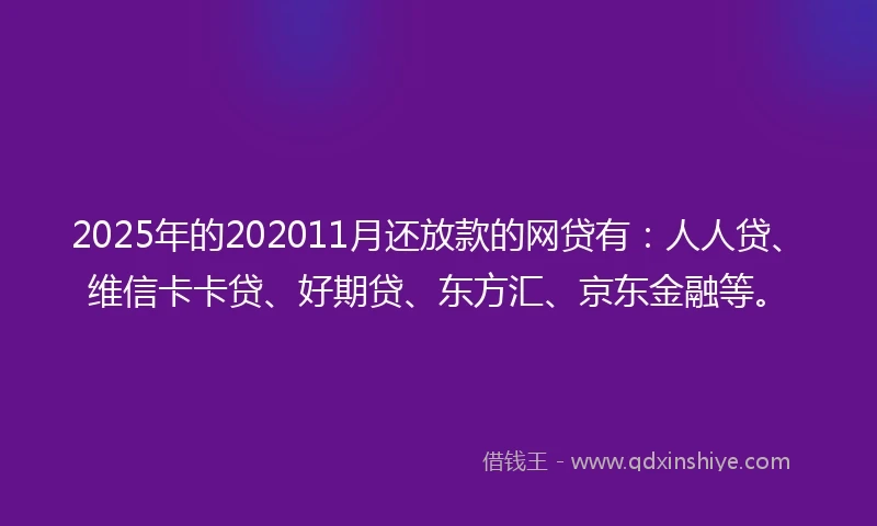 2025年的202011月还放款的网贷有：人人贷、维信卡卡贷、好期贷、东方汇、京东金融等。