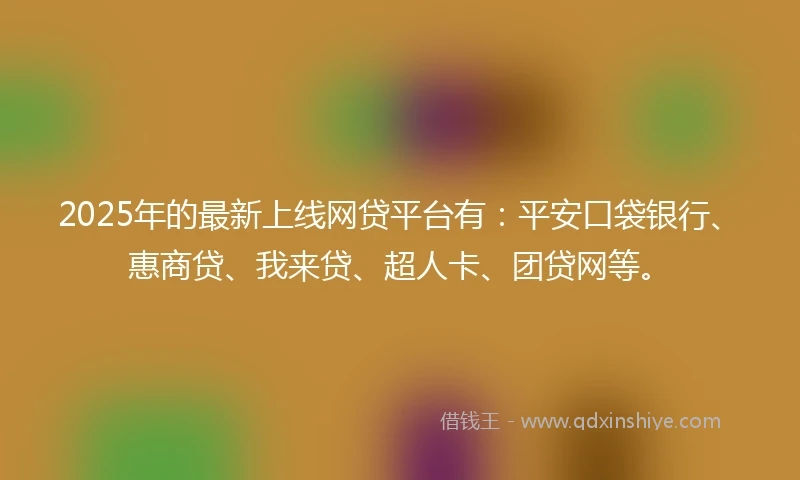 2025年的最新上线网贷平台有：平安口袋银行、惠商贷、我来贷、超人卡、团贷网等。