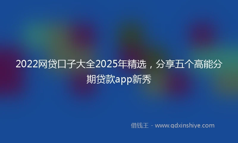 2022网贷口子大全2025年精选，分享五个高能分期贷款app新秀