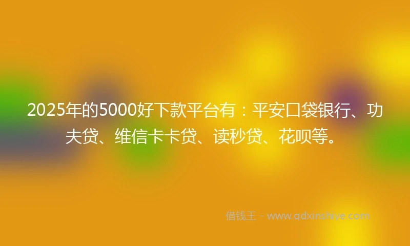 2025年的5000好下款平台有：平安口袋银行、功夫贷、维信卡卡贷、读秒贷、花呗等。