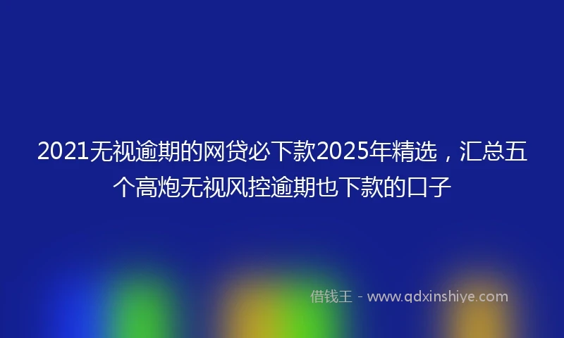 2021无视逾期的网贷必下款2025年精选，汇总五个高炮无视风控逾期也下款的口子