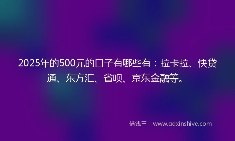 2025年的500元的口子有哪些有：拉卡拉、快贷通、东方汇、省呗、京东金融等。