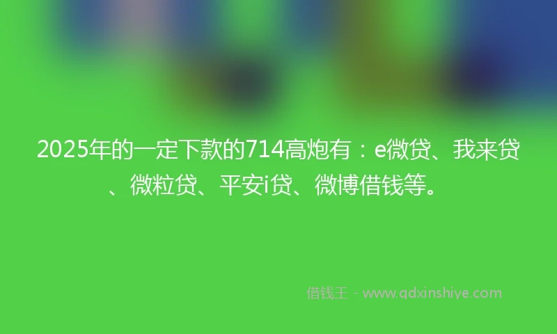 2025年的一定下款的714高炮有：e微贷、我来贷、微粒贷、平安i贷、微博借钱等。