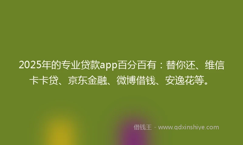 2025年的专业贷款app百分百有：替你还、维信卡卡贷、京东金融、微博借钱、安逸花等。