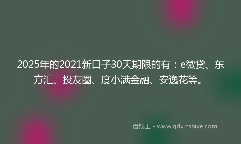 2025年的2021新口子30天期限的有：e微贷、东方汇、投友圈、度小满金融、安逸花等。