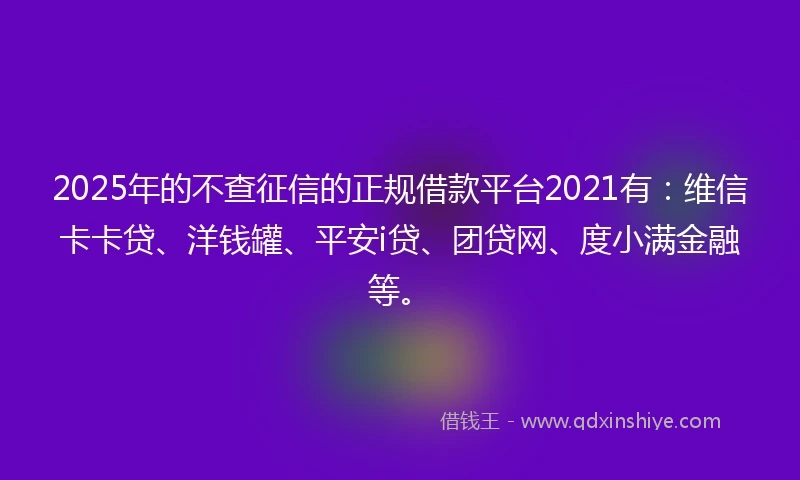 2025年的不查征信的正规借款平台2021有：维信卡卡贷、洋钱罐、平安i贷、团贷网、度小满金融等。