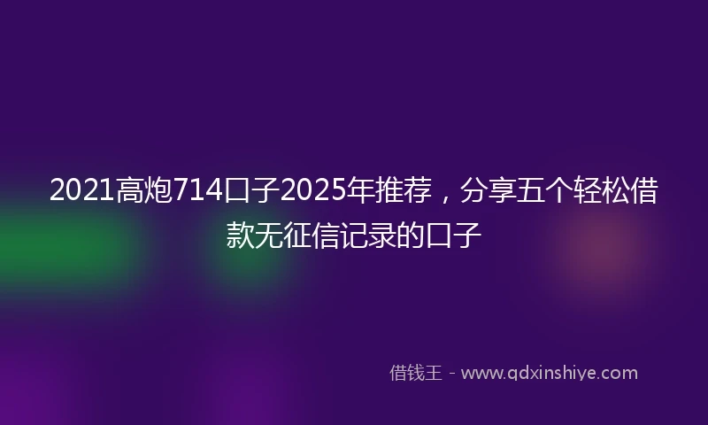 2021高炮714口子2025年推荐，分享五个轻松借款无征信记录的口子