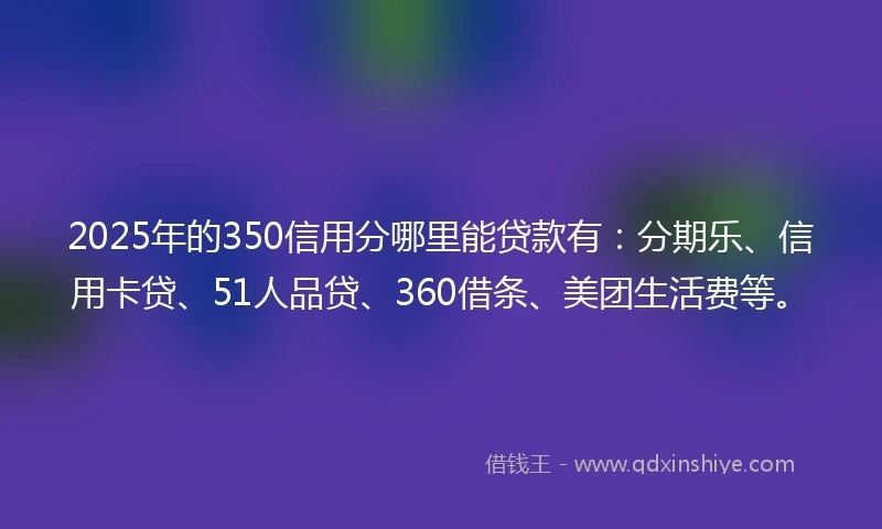 2025年的350信用分哪里能贷款有：分期乐、信用卡贷、51人品贷、360借条、美团生活费等。