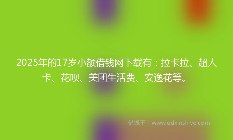 2025年的17岁小额借钱网下载有：拉卡拉、超人卡、花呗、美团生活费、安逸花等。