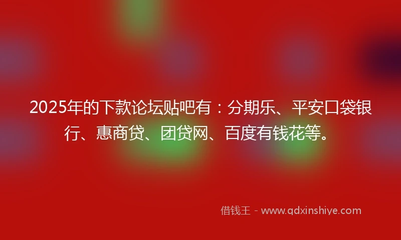 2025年的下款论坛贴吧有：分期乐、平安口袋银行、惠商贷、团贷网、百度有钱花等。