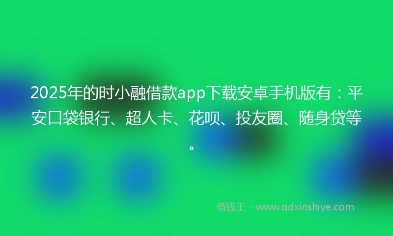 2025年的时小融借款app下载安卓手机版有：平安口袋银行、超人卡、花呗、投友圈、随身贷等。