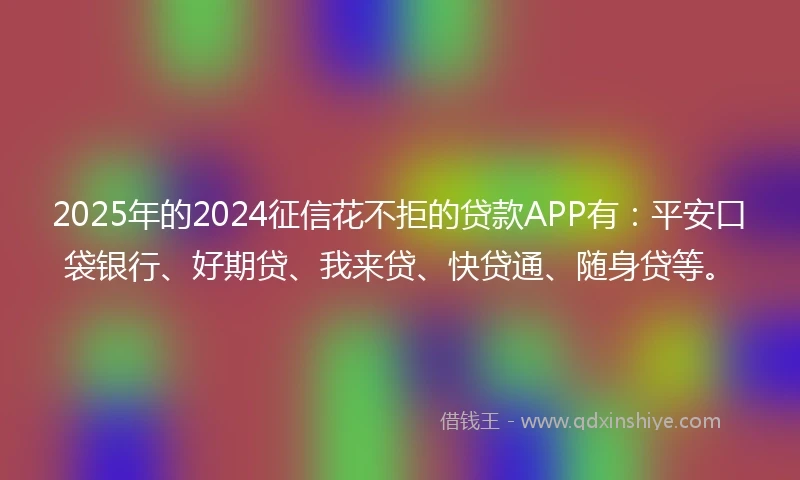 2025年的2024征信花不拒的贷款APP有：平安口袋银行、好期贷、我来贷、快贷通、随身贷等。