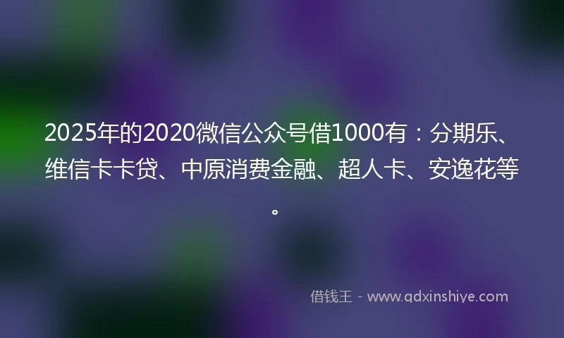 2025年的2020微信公众号借1000有：分期乐、维信卡卡贷、中原消费金融、超人卡、安逸花等。