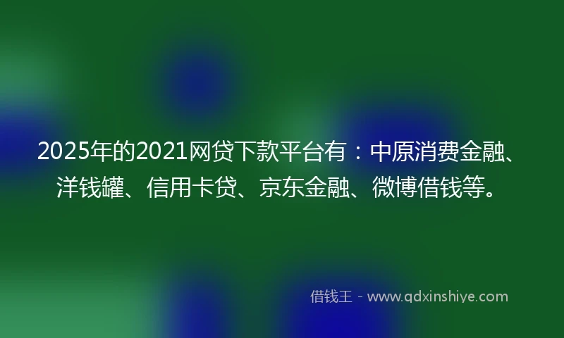 2025年的2021网贷下款平台有：中原消费金融、洋钱罐、信用卡贷、京东金融、微博借钱等。