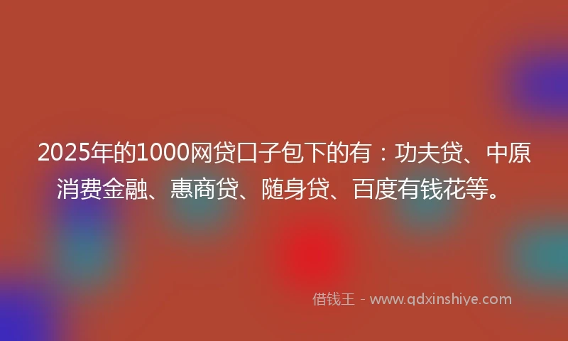2025年的1000网贷口子包下的有：功夫贷、中原消费金融、惠商贷、随身贷、百度有钱花等。