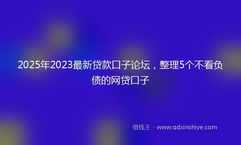 2025年2023最新贷款口子论坛，整理5个不看负债的网贷口子