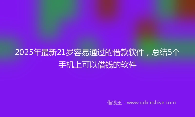 2025年最新21岁容易通过的借款软件，总结5个手机上可以借钱的软件