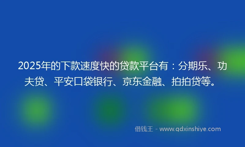 2025年的下款速度快的贷款平台有：分期乐、功夫贷、平安口袋银行、京东金融、拍拍贷等。