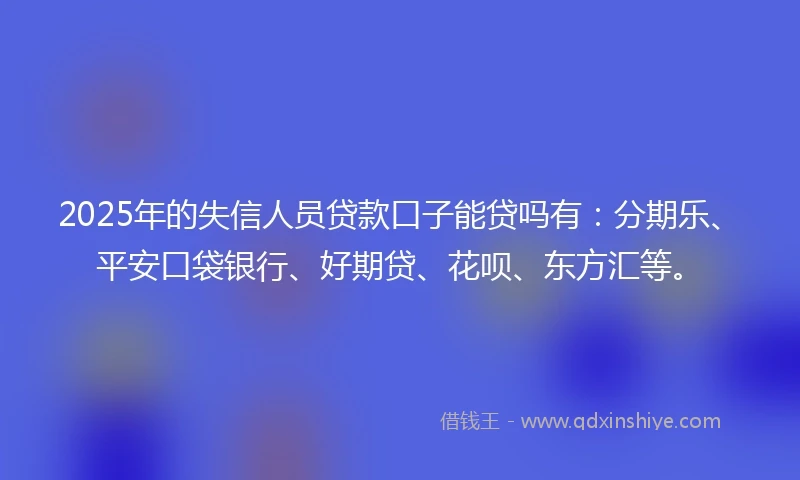 2025年的失信人员贷款口子能贷吗有：分期乐、平安口袋银行、好期贷、花呗、东方汇等。
