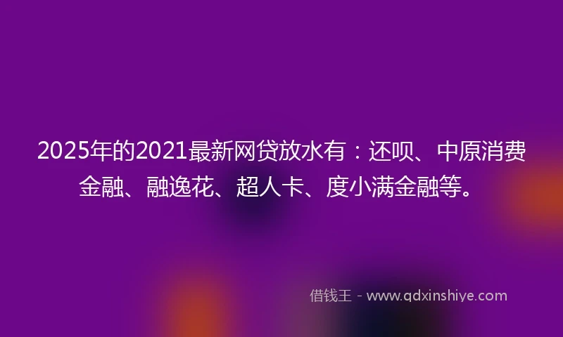 2025年的2021最新网贷放水有：还呗、中原消费金融、融逸花、超人卡、度小满金融等。