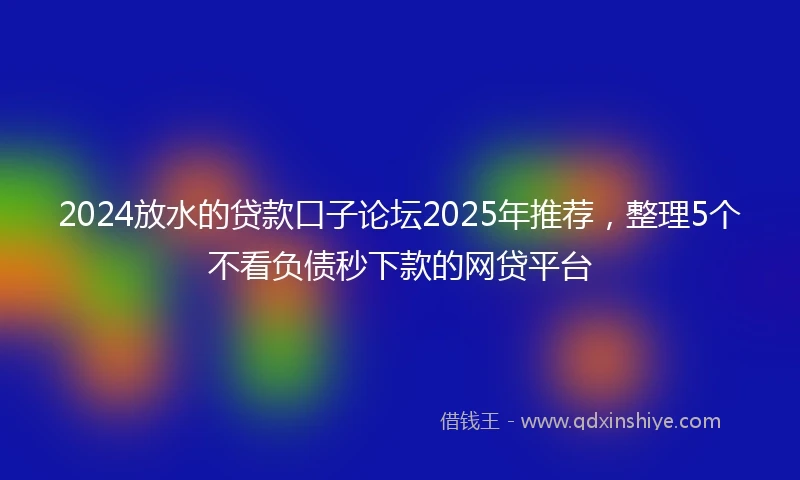 2024放水的贷款口子论坛2025年推荐，整理5个不看负债秒下款的网贷平台