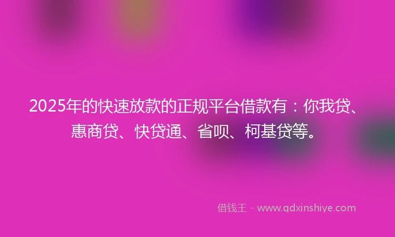 2025年的快速放款的正规平台借款有：你我贷、惠商贷、快贷通、省呗、柯基贷等。