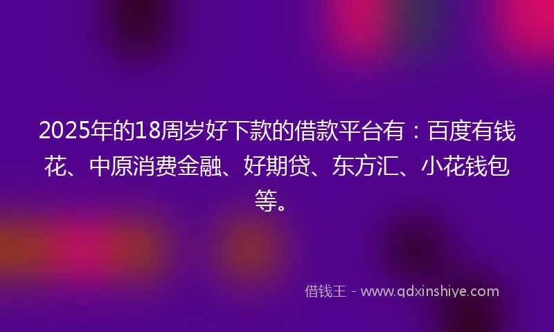 2025年的18周岁好下款的借款平台有：百度有钱花、中原消费金融、好期贷、东方汇、小花钱包等。