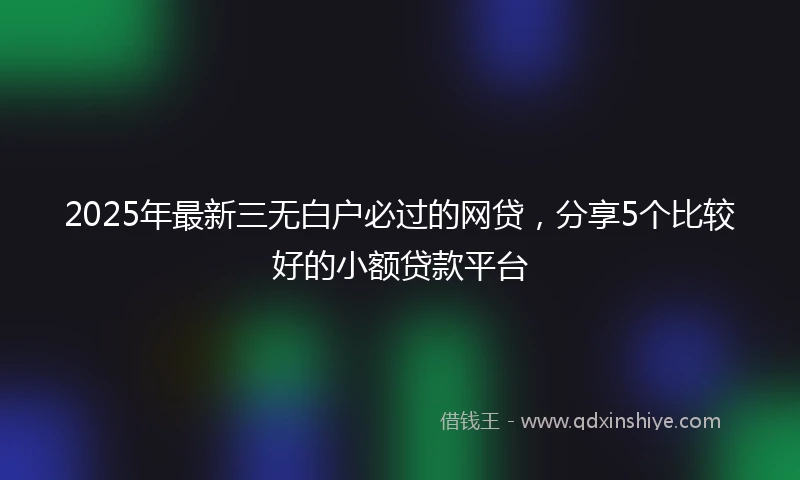 2025年最新三无白户必过的网贷，分享5个比较好的小额贷款平台