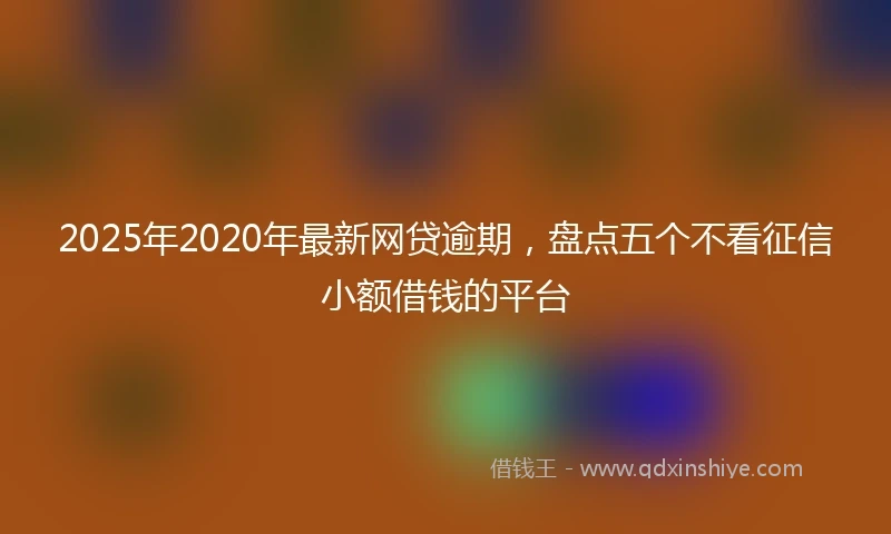 2025年2020年最新网贷逾期，盘点五个不看征信小额借钱的平台