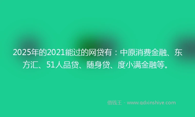 2025年的2021能过的网贷有：中原消费金融、东方汇、51人品贷、随身贷、度小满金融等。