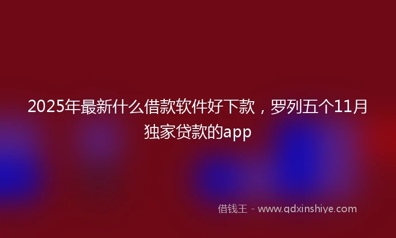 2025年最新什么借款软件好下款，罗列五个11月独家贷款的app