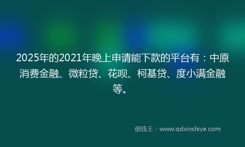 2025年的2021年晚上申请能下款的平台有：中原消费金融、微粒贷、花呗、柯基贷、度小满金融等。