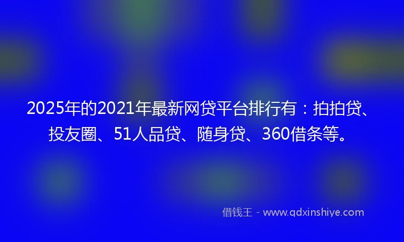 2025年的2021年最新网贷平台排行有：拍拍贷、投友圈、51人品贷、随身贷、360借条等。