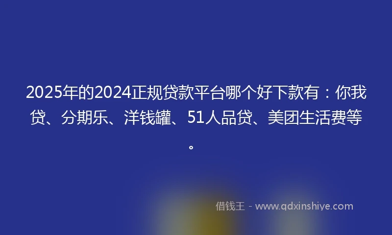 2025年的2024正规贷款平台哪个好下款有：你我贷、分期乐、洋钱罐、51人品贷、美团生活费等。