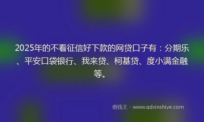 2025年的不看征信好下款的网贷口子有：分期乐、平安口袋银行、我来贷、柯基贷、度小满金融等。