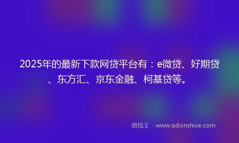 2025年的最新下款网贷平台有：e微贷、好期贷、东方汇、京东金融、柯基贷等。