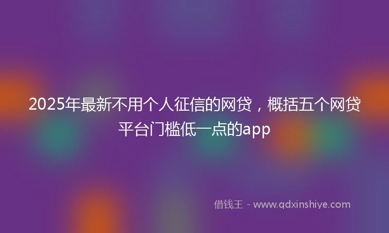 2025年最新不用个人征信的网贷，概括五个网贷平台门槛低一点的app