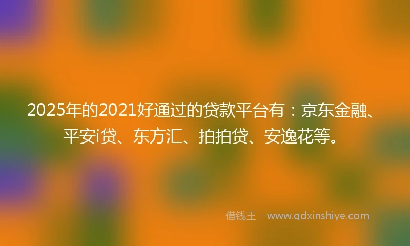 2025年的2021好通过的贷款平台有：京东金融、平安i贷、东方汇、拍拍贷、安逸花等。