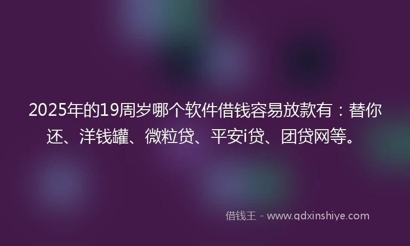 2025年的19周岁哪个软件借钱容易放款有：替你还、洋钱罐、微粒贷、平安i贷、团贷网等。