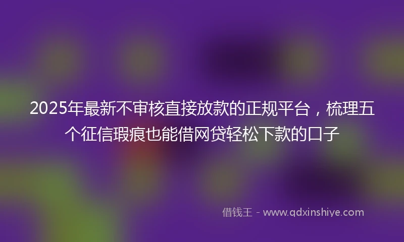 2025年最新不审核直接放款的正规平台，梳理五个征信瑕疵也能借网贷轻松下款的口子