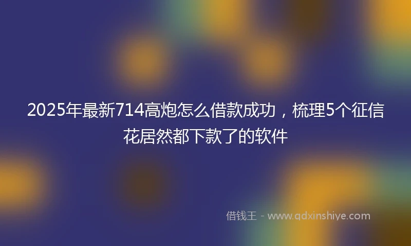 2025年最新714高炮怎么借款成功，梳理5个征信花居然都下款了的软件