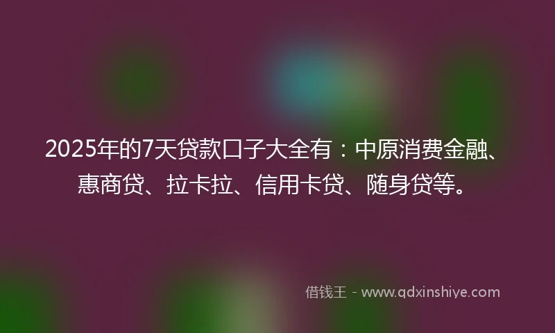 2025年的7天贷款口子大全有：中原消费金融、惠商贷、拉卡拉、信用卡贷、随身贷等。