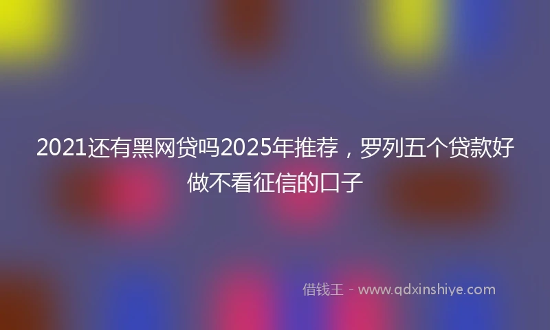2021还有黑网贷吗2025年推荐，罗列五个贷款好做不看征信的口子